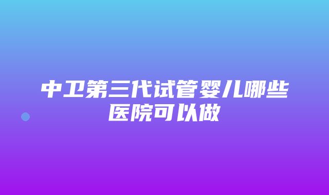 中卫第三代试管婴儿哪些医院可以做