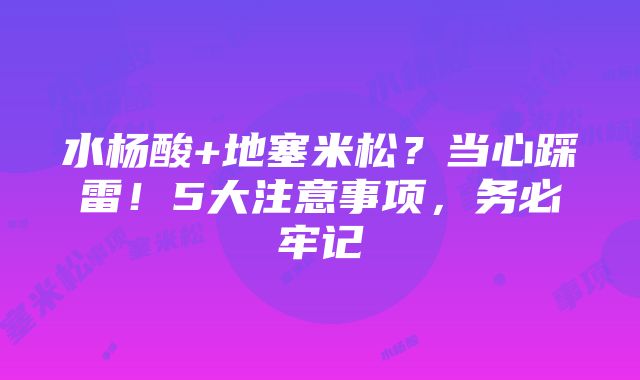 水杨酸+地塞米松？当心踩雷！5大注意事项，务必牢记