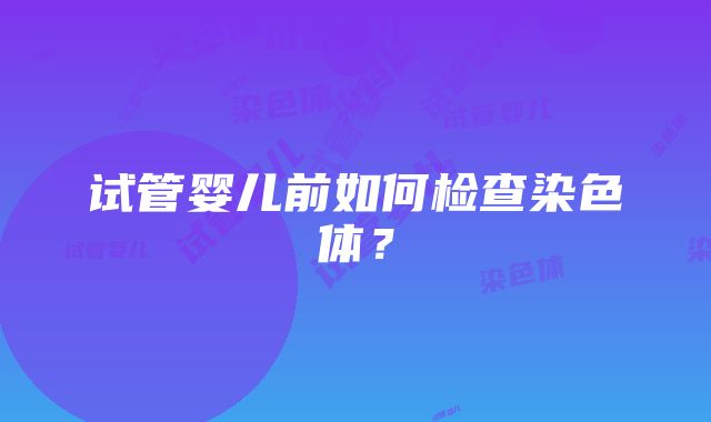 试管婴儿前如何检查染色体？