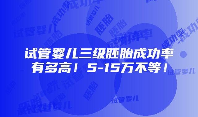 试管婴儿三级胚胎成功率有多高！5-15万不等！