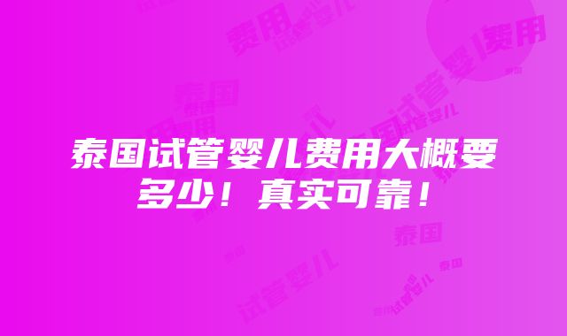 泰国试管婴儿费用大概要多少！真实可靠！