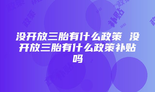 没开放三胎有什么政策 没开放三胎有什么政策补贴吗