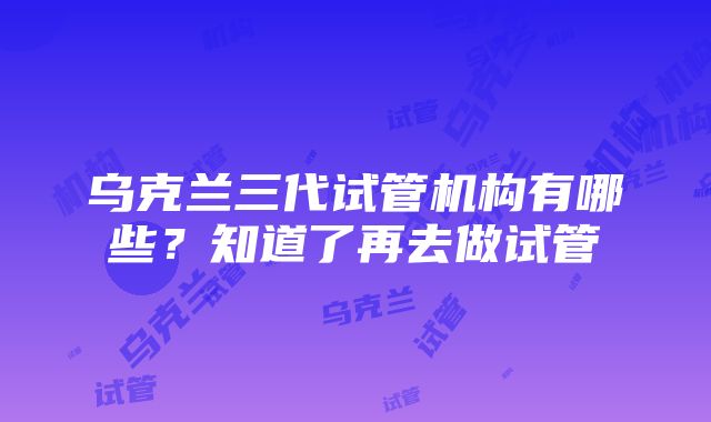 乌克兰三代试管机构有哪些？知道了再去做试管