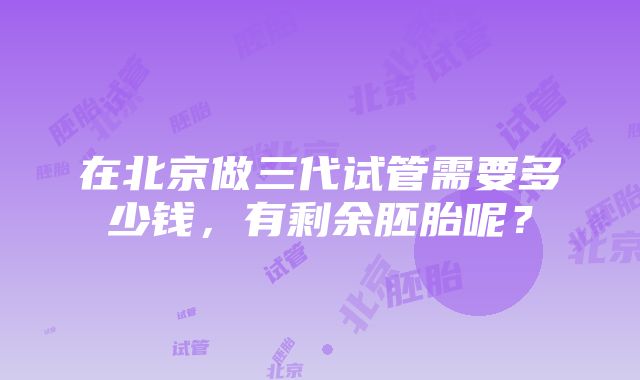 在北京做三代试管需要多少钱，有剩余胚胎呢？