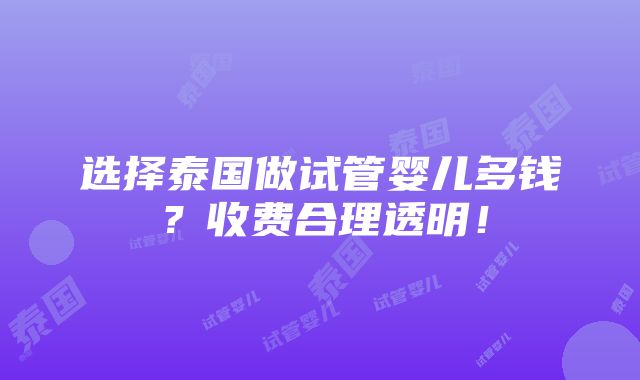 选择泰国做试管婴儿多钱？收费合理透明！