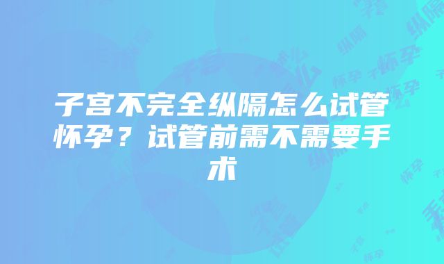 子宫不完全纵隔怎么试管怀孕？试管前需不需要手术