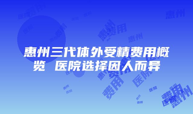 惠州三代体外受精费用概览 医院选择因人而异