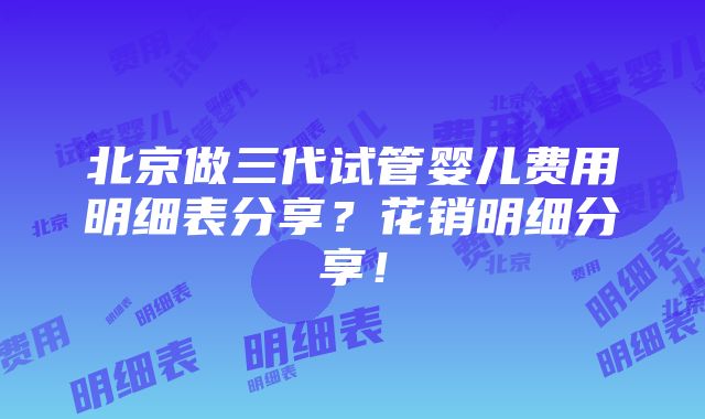 北京做三代试管婴儿费用明细表分享？花销明细分享！