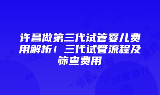 许昌做第三代试管婴儿费用解析！三代试管流程及筛查费用