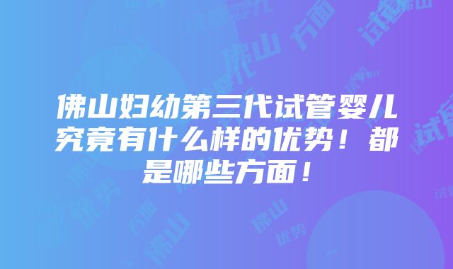 佛山妇幼第三代试管婴儿究竟有什么样的优势！都是哪些方面！