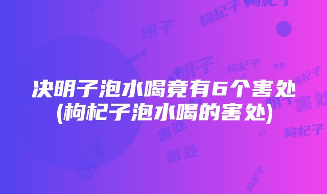 决明子泡水喝竟有6个害处(枸杞子泡水喝的害处)