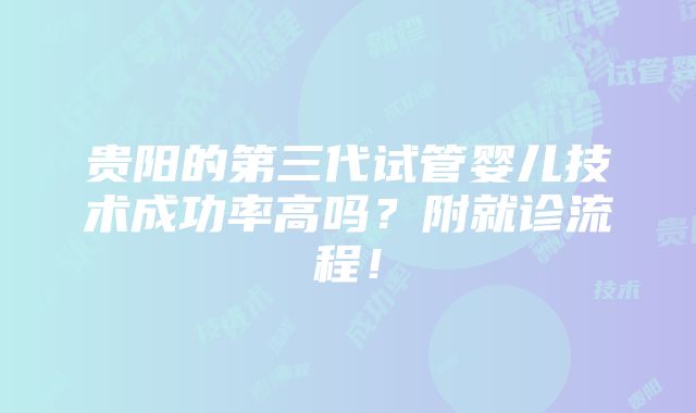 贵阳的第三代试管婴儿技术成功率高吗？附就诊流程！