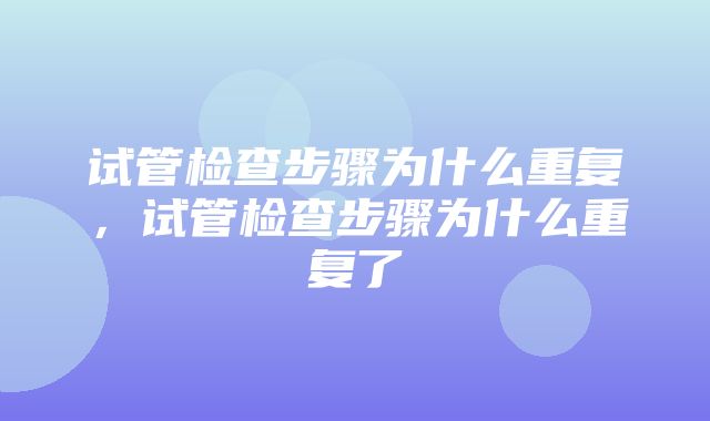 试管检查步骤为什么重复，试管检查步骤为什么重复了