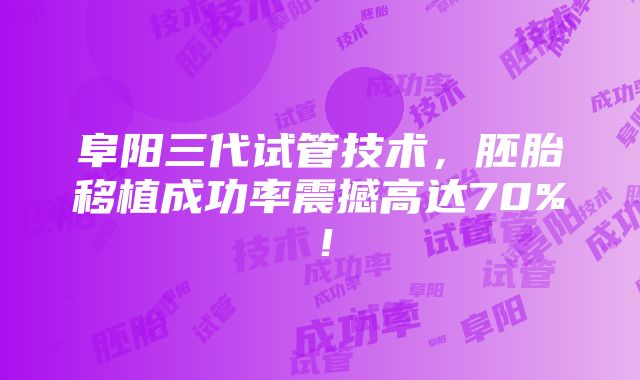 阜阳三代试管技术，胚胎移植成功率震撼高达70%！