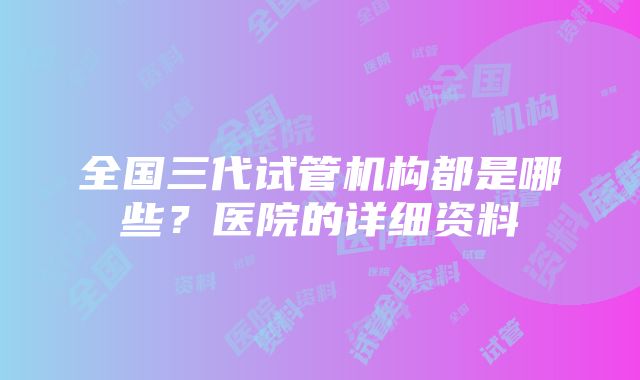 全国三代试管机构都是哪些？医院的详细资料