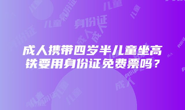 成人携带四岁半儿童坐高铁要用身份证免费票吗？