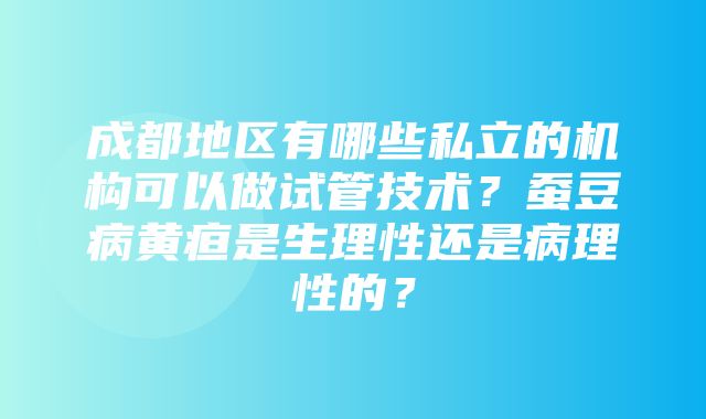 成都地区有哪些私立的机构可以做试管技术？蚕豆病黄疸是生理性还是病理性的？