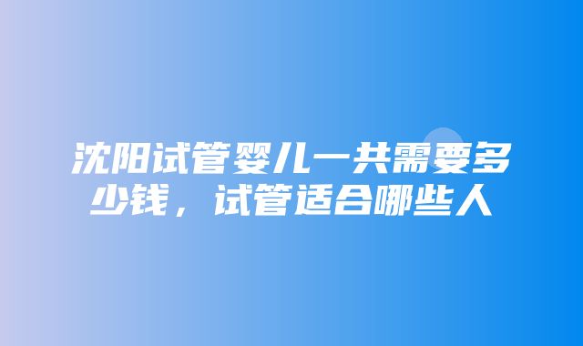 沈阳试管婴儿一共需要多少钱，试管适合哪些人