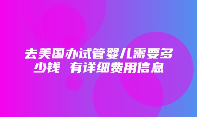 去美国办试管婴儿需要多少钱 有详细费用信息