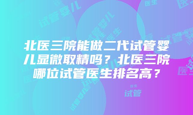 北医三院能做二代试管婴儿显微取精吗？北医三院哪位试管医生排名高？