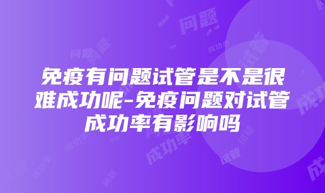 免疫有问题试管是不是很难成功呢-免疫问题对试管成功率有影响吗