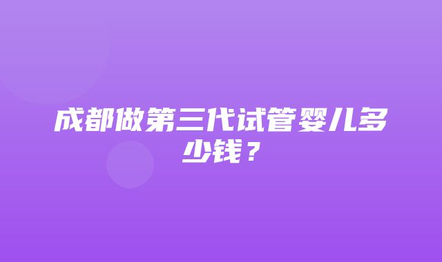 成都做第三代试管婴儿多少钱？