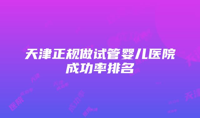 天津正规做试管婴儿医院成功率排名