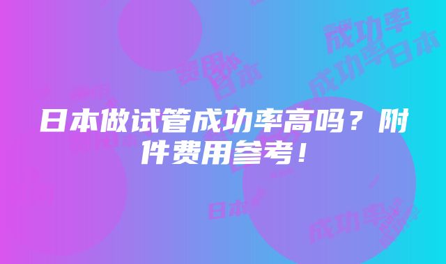 日本做试管成功率高吗？附件费用参考！