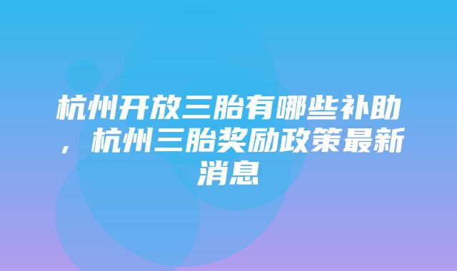 杭州开放三胎有哪些补助，杭州三胎奖励政策最新消息