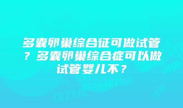 多囊卵巢综合征可做试管？多囊卵巢综合症可以做试管婴儿不？