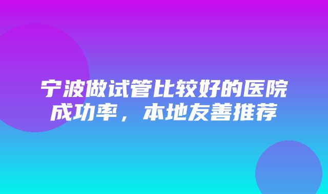 宁波做试管比较好的医院成功率，本地友善推荐