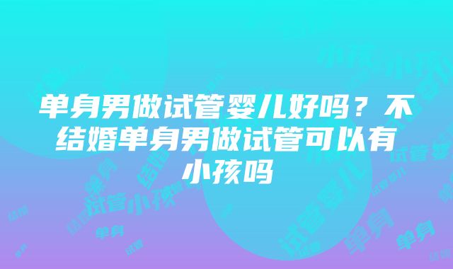 单身男做试管婴儿好吗？不结婚单身男做试管可以有小孩吗