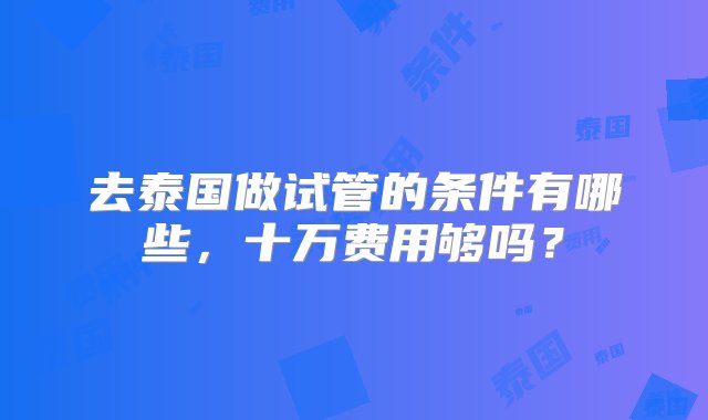 去泰国做试管的条件有哪些，十万费用够吗？