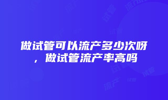 做试管可以流产多少次呀，做试管流产率高吗