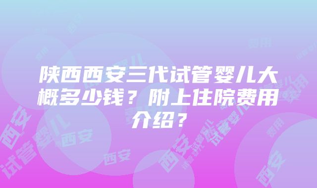 陕西西安三代试管婴儿大概多少钱？附上住院费用介绍？