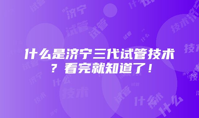 什么是济宁三代试管技术？看完就知道了！