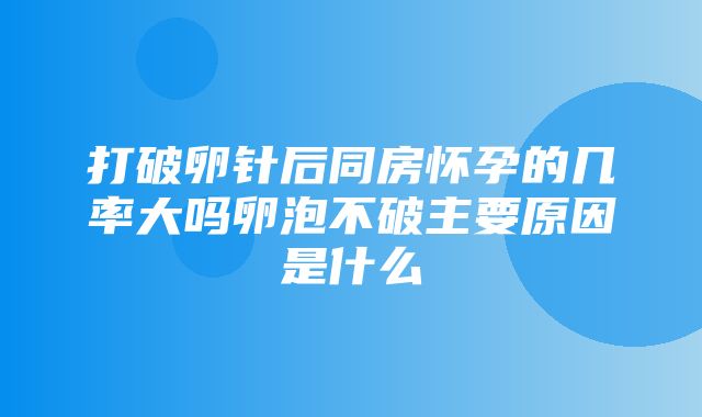 打破卵针后同房怀孕的几率大吗卵泡不破主要原因是什么