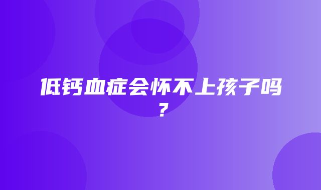 低钙血症会怀不上孩子吗？