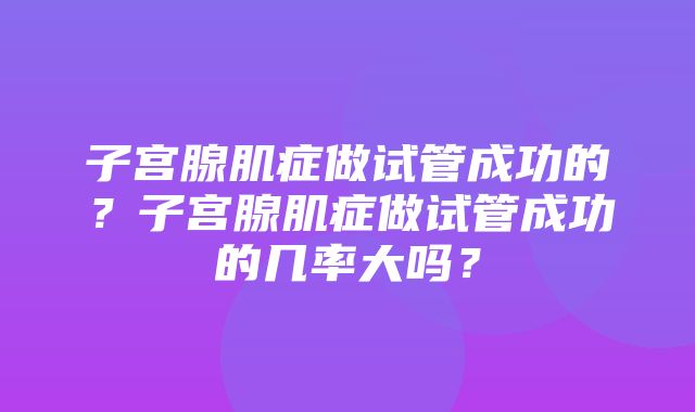 子宫腺肌症做试管成功的？子宫腺肌症做试管成功的几率大吗？