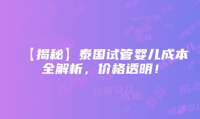 【揭秘】泰国试管婴儿成本全解析，价格透明！