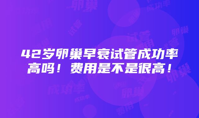 42岁卵巢早衰试管成功率高吗！费用是不是很高！