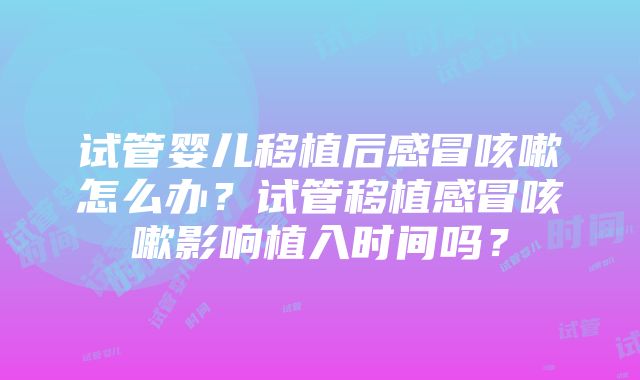 试管婴儿移植后感冒咳嗽怎么办？试管移植感冒咳嗽影响植入时间吗？