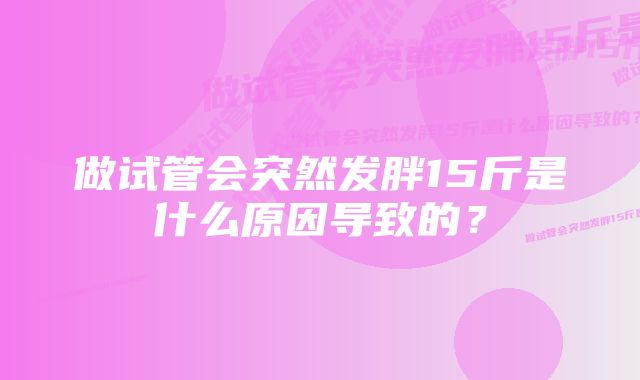 做试管会突然发胖15斤是什么原因导致的？