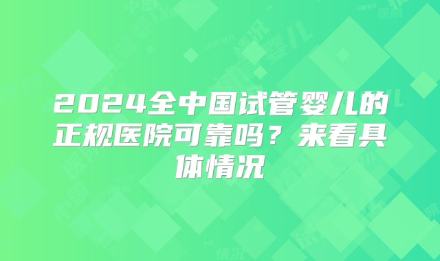 2024全中国试管婴儿的正规医院可靠吗？来看具体情况