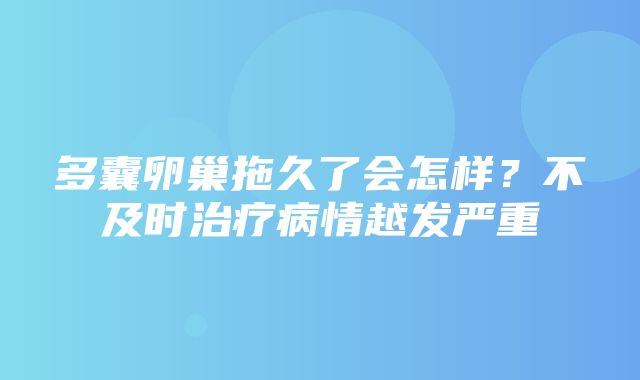 多囊卵巢拖久了会怎样？不及时治疗病情越发严重