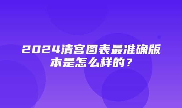 2024清宫图表最准确版本是怎么样的？