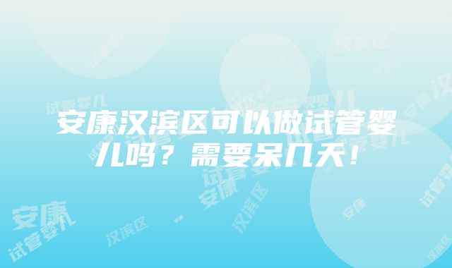 安康汉滨区可以做试管婴儿吗？需要呆几天！