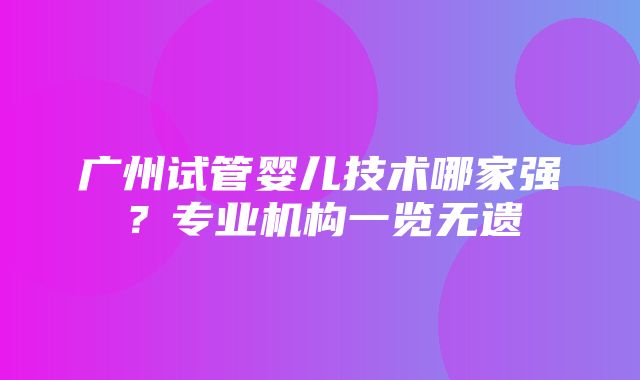 广州试管婴儿技术哪家强？专业机构一览无遗