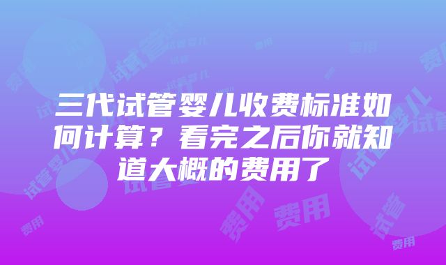 三代试管婴儿收费标准如何计算？看完之后你就知道大概的费用了