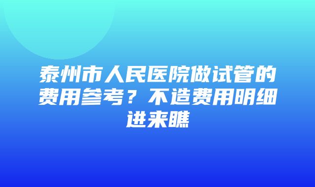 泰州市人民医院做试管的费用参考？不造费用明细进来瞧